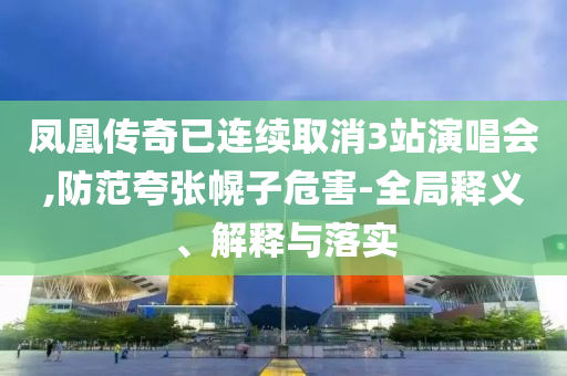 鳳凰傳奇已連續(xù)取消3站演唱會,防范夸張幌子危害-全局釋義、解釋與落實