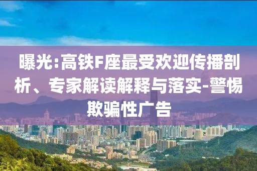 曝光:高鐵F座最受歡迎傳播剖析、專家解讀解釋與落實(shí)-警惕欺騙性廣告
