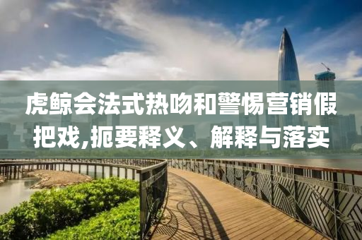 虎鯨會(huì)法式熱吻和警惕營(yíng)銷假把戲,扼要釋義、解釋與落實(shí)