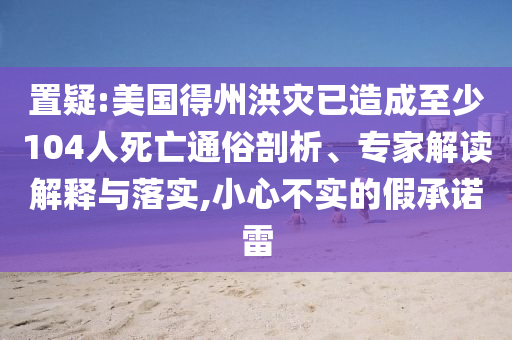 置疑:美國(guó)得州洪災(zāi)已造成至少104人死亡通俗剖析、專家解讀解釋與落實(shí),小心不實(shí)的假承諾雷