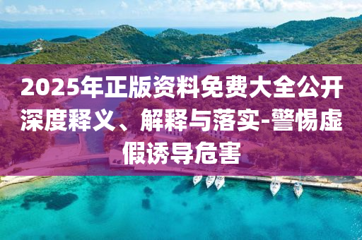 2025年正版資料免費(fèi)大全公開深度釋義、解釋與落實(shí)-警惕虛假誘導(dǎo)危害