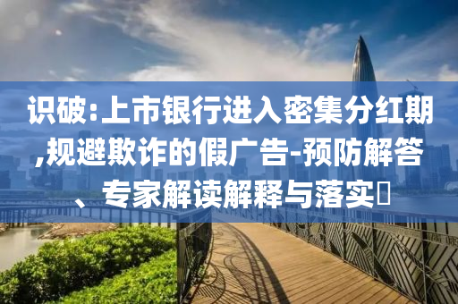 識(shí)破:上市銀行進(jìn)入密集分紅期,規(guī)避欺詐的假廣告-預(yù)防解答、專家解讀解釋與落實(shí)?