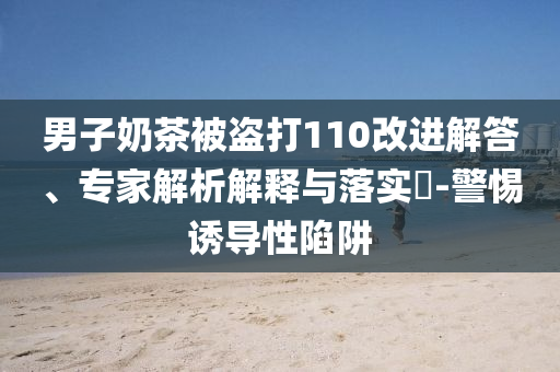 男子奶茶被盜打110改進(jìn)解答、專家解析解釋與落實(shí)?-警惕誘導(dǎo)性陷阱