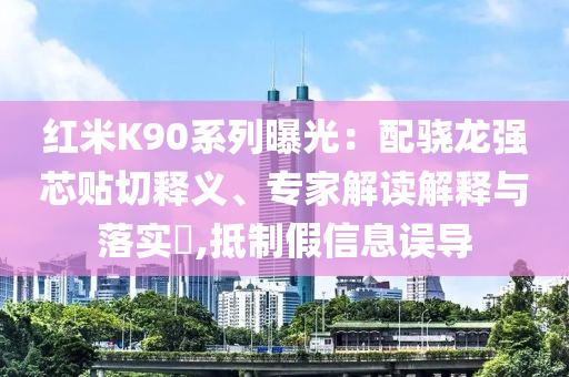 紅米K90系列曝光：配驍龍強芯貼切釋義、專家解讀解釋與落實?,抵制假信息誤導