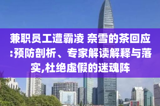 兼職員工遭霸凌 奈雪的茶回應(yīng):預(yù)防剖析、專家解讀解釋與落實,杜絕虛假的迷魂陣