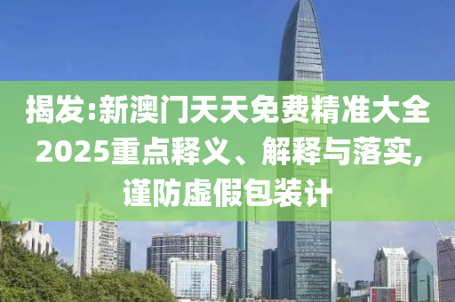 揭發(fā):新澳門天天免費精準大全2025重點釋義、解釋與落實,謹防虛假包裝計