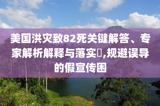 美國洪災(zāi)致82死關(guān)鍵解答、專家解析解釋與落實(shí)?,規(guī)避誤導(dǎo)的假宣傳困