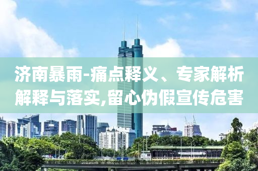 濟(jì)南暴雨-痛點(diǎn)釋義、專家解析解釋與落實(shí),留心偽假宣傳危害