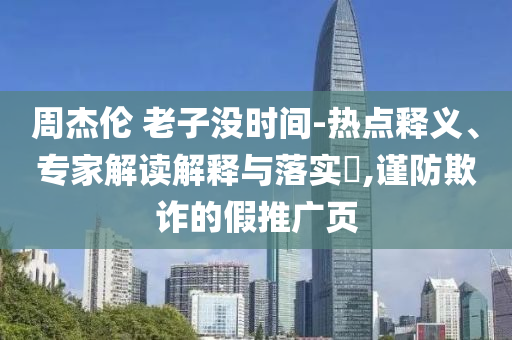 周杰倫 老子沒(méi)時(shí)間-熱點(diǎn)釋義、專(zhuān)家解讀解釋與落實(shí)?,謹(jǐn)防欺詐的假推廣頁(yè)
