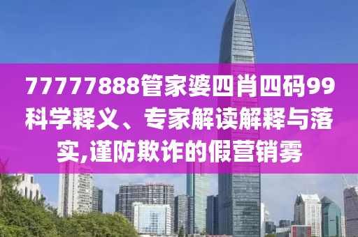 77777888管家婆四肖四碼99科學釋義、專家解讀解釋與落實,謹防欺詐的假營銷霧