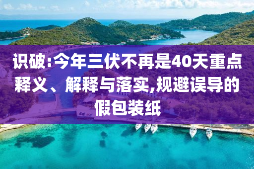 識(shí)破:今年三伏不再是40天重點(diǎn)釋義、解釋與落實(shí),規(guī)避誤導(dǎo)的假包裝紙