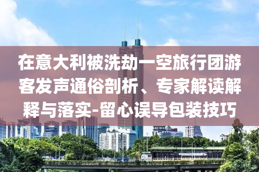 在意大利被洗劫一空旅行團游客發(fā)聲通俗剖析、專家解讀解釋與落實-留心誤導包裝技巧