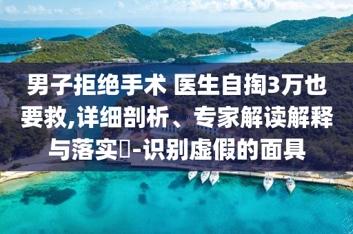 男子拒絕手術 醫(yī)生自掏3萬也要救,詳細剖析、專家解讀解釋與落實?-識別虛假的面具