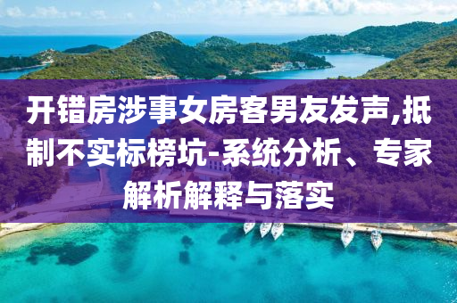 開錯房涉事女房客男友發(fā)聲,抵制不實(shí)標(biāo)榜坑-系統(tǒng)分析、專家解析解釋與落實(shí)