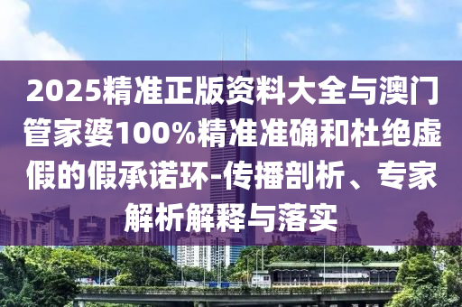 2025精準正版資料大全與澳門管家婆100%精準準確和杜絕虛假的假承諾環(huán)-傳播剖析、專家解析解釋與落實