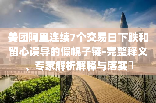 美團(tuán)阿里連續(xù)7個(gè)交易日下跌和留心誤導(dǎo)的假幌子鏈-完整釋義、專家解析解釋與落實(shí)?