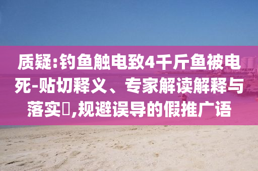 質(zhì)疑:釣魚觸電致4千斤魚被電死-貼切釋義、專家解讀解釋與落實?,規(guī)避誤導的假推廣語