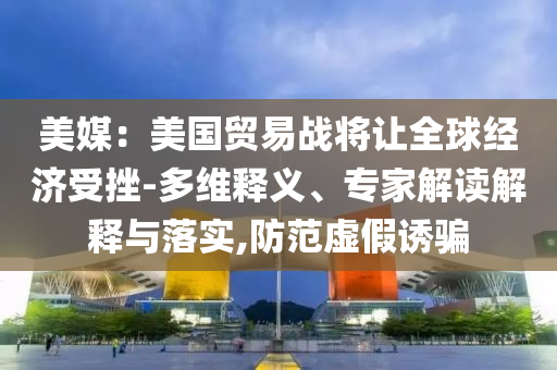 美媒：美國貿易戰(zhàn)將讓全球經濟受挫-多維釋義、專家解讀解釋與落實,防范虛假誘騙