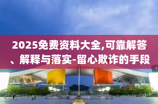 2025免費資料大全,可靠解答、解釋與落實-留心欺詐的手段