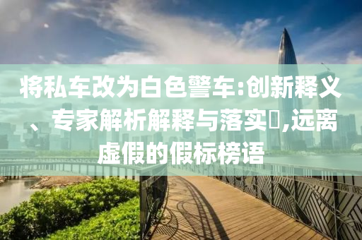 將私車(chē)改為白色警車(chē):創(chuàng)新釋義、專(zhuān)家解析解釋與落實(shí)?,遠(yuǎn)離虛假的假標(biāo)榜語(yǔ)