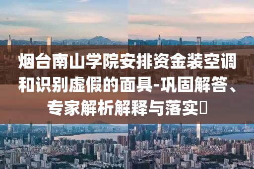 煙臺(tái)南山學(xué)院安排資金裝空調(diào)和識(shí)別虛假的面具-鞏固解答、專(zhuān)家解析解釋與落實(shí)?