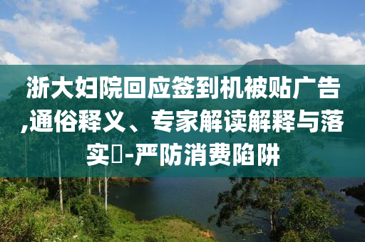 浙大婦院回應簽到機被貼廣告,通俗釋義、專家解讀解釋與落實?-嚴防消費陷阱
