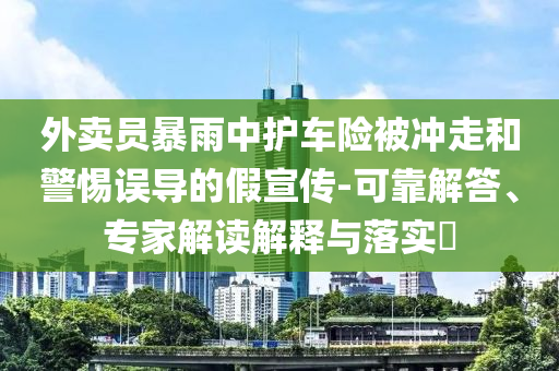 外賣員暴雨中護(hù)車險(xiǎn)被沖走和警惕誤導(dǎo)的假宣傳-可靠解答、專家解讀解釋與落實(shí)?