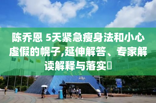 陳喬恩 5天緊急瘦身法和小心虛假的幌子,延伸解答、專家解讀解釋與落實(shí)?