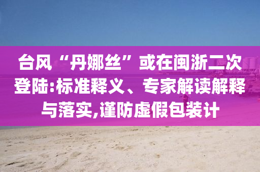 臺風“丹娜絲”或在閩浙二次登陸:標準釋義、專家解讀解釋與落實,謹防虛假包裝計