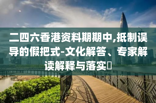 二四六香港資料期期中,抵制誤導的假把式-文化解答、專家解讀解釋與落實?
