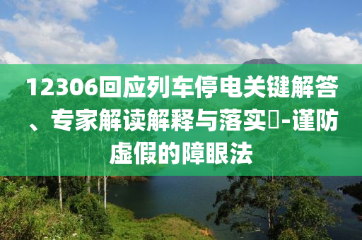 12306回應列車停電關(guān)鍵解答、專家解讀解釋與落實?-謹防虛假的障眼法