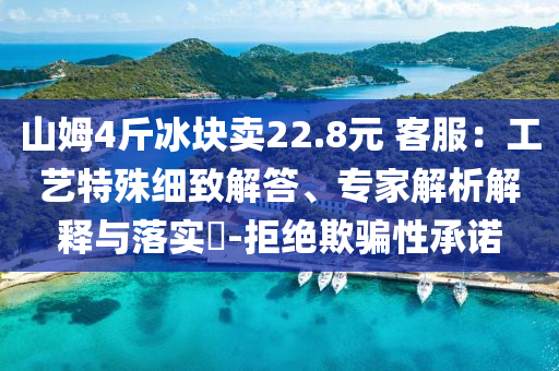 山姆4斤冰塊賣22.8元 客服：工藝特殊細致解答、專家解析解釋與落實?-拒絕欺騙性承諾