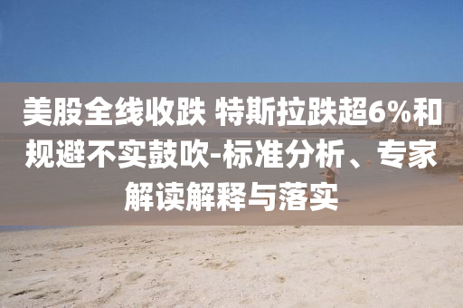 美股全線收跌 特斯拉跌超6%和規(guī)避不實鼓吹-標準分析、專家解讀解釋與落實