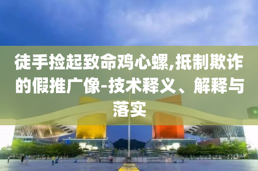 徒手撿起致命雞心螺,抵制欺詐的假推廣像-技術(shù)釋義、解釋與落實(shí)