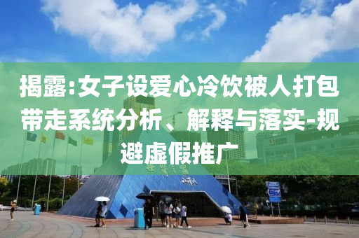揭露:女子設(shè)愛心冷飲被人打包帶走系統(tǒng)分析、解釋與落實-規(guī)避虛假推廣