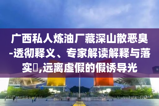 廣西私人煉油廠藏深山散惡臭-透徹釋義、專家解讀解釋與落實?,遠離虛假的假誘導光