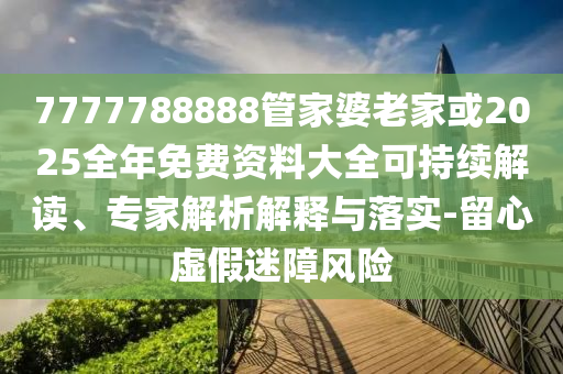 7777788888管家婆老家或2025全年免費資料大全可持續(xù)解讀、專家解析解釋與落實-留心虛假迷障風險