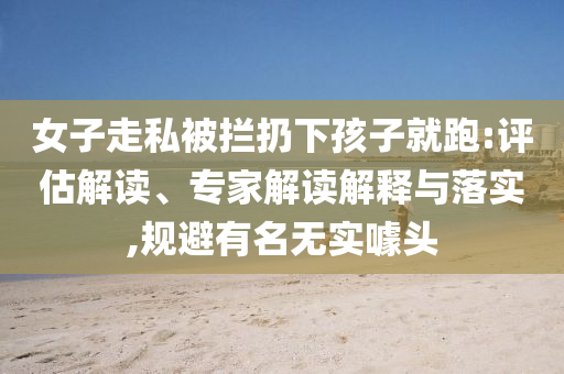 女子走私被攔扔下孩子就跑:評估解讀、專家解讀解釋與落實,規(guī)避有名無實噱頭