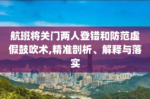 航班將關(guān)門兩人登錯和防范虛假鼓吹術(shù),精準剖析、解釋與落實