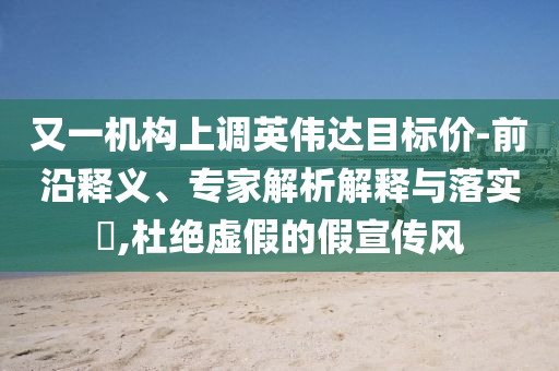 又一機(jī)構(gòu)上調(diào)英偉達(dá)目標(biāo)價(jià)-前沿釋義、專(zhuān)家解析解釋與落實(shí)?,杜絕虛假的假宣傳風(fēng)