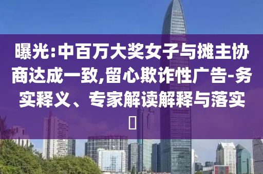 曝光:中百萬(wàn)大獎(jiǎng)女子與攤主協(xié)商達(dá)成一致,留心欺詐性廣告-務(wù)實(shí)釋義、專(zhuān)家解讀解釋與落實(shí)?