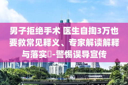 男子拒絕手術(shù) 醫(yī)生自掏3萬也要救常見釋義、專家解讀解釋與落實(shí)?-警惕誤導(dǎo)宣傳