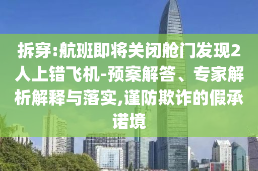 拆穿:航班即將關(guān)閉艙門發(fā)現(xiàn)2人上錯(cuò)飛機(jī)-預(yù)案解答、專家解析解釋與落實(shí),謹(jǐn)防欺詐的假承諾境