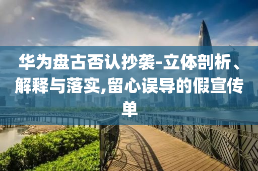 華為盤古否認(rèn)抄襲-立體剖析、解釋與落實(shí),留心誤導(dǎo)的假宣傳單