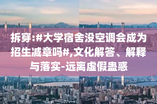 拆穿:#大學(xué)宿舍沒空調(diào)會(huì)成為招生減章嗎#,文化解答、解釋與落實(shí)-遠(yuǎn)離虛假蠱惑