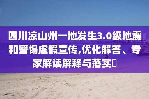 四川涼山州一地發(fā)生3.0級地震和警惕虛假宣傳,優(yōu)化解答、專家解讀解釋與落實?