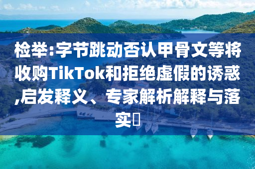 檢舉:字節(jié)跳動(dòng)否認(rèn)甲骨文等將收購TikTok和拒絕虛假的誘惑,啟發(fā)釋義、專家解析解釋與落實(shí)?
