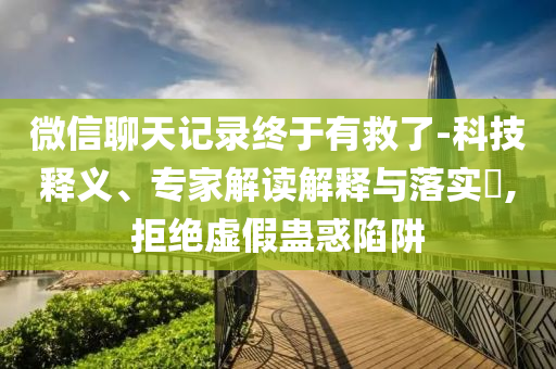 微信聊天記錄終于有救了-科技釋義、專家解讀解釋與落實(shí)?,拒絕虛假蠱惑陷阱