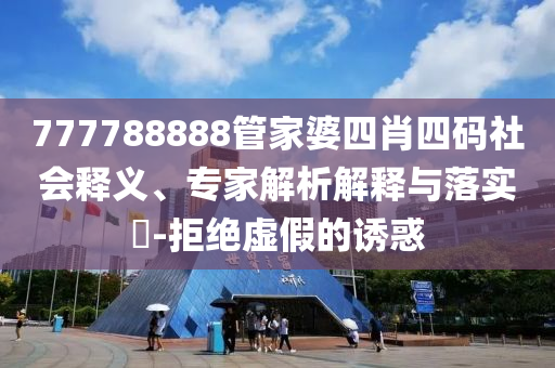 777788888管家婆四肖四碼社會釋義、專家解析解釋與落實?-拒絕虛假的誘惑