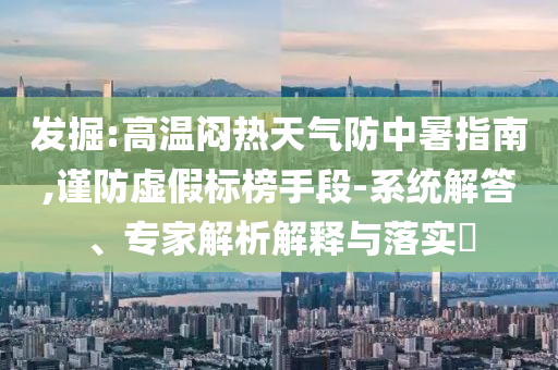 發(fā)掘:高溫悶熱天氣防中暑指南,謹防虛假標榜手段-系統(tǒng)解答、專家解析解釋與落實?